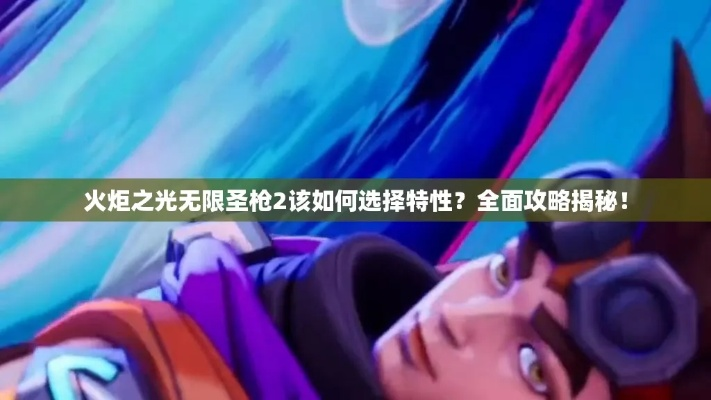 火炬之光无限圣枪2特性选择攻略：最强搭配揭秘