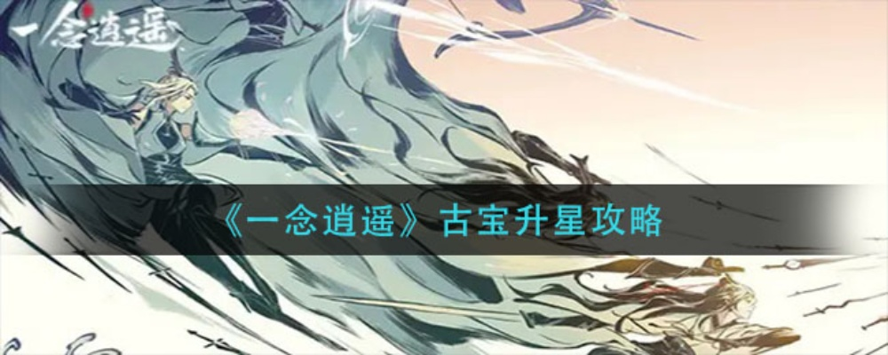 一念逍遥古宝升级攻略：高效升星秘籍曝光