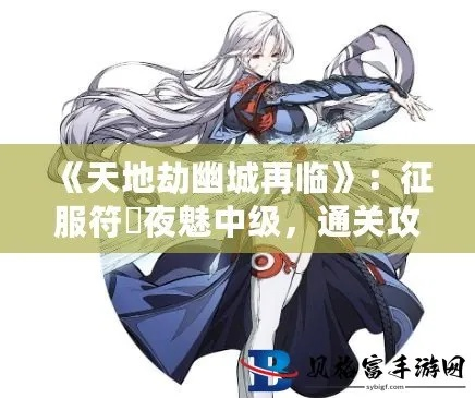 《聂小倩长夜无尽攻略：天地劫幽城再临通关秘籍》