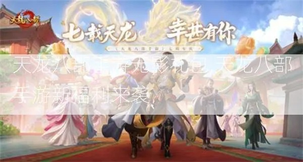 天龙八部手游大事件！全新版本震撼揭晓，独家福利抢先看！