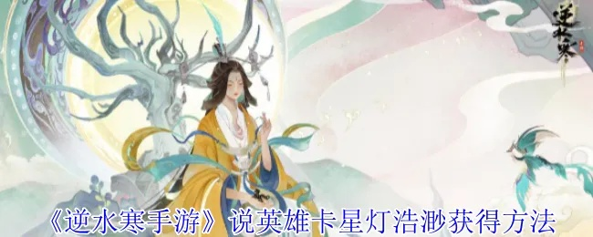 《逆水寒手游》星灯浩渺英雄卡获取攻略，轻松解锁稀有英雄！