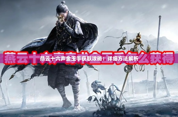 《燕云十六声》金玉手攻略：解锁神秘新技能，一击必杀秘籍大公开