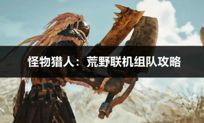 《怪物猎人荒野》联机组队攻略：高效联机新技巧揭秘