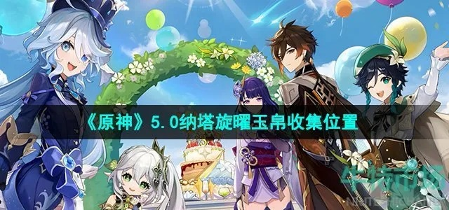 《原神》5.0纳塔旋曜玉帛获取攻略：高效收集新秘籍