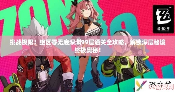 《绝区零》深渊99层攻略揭秘，解锁全新奖励指南