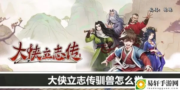 《大侠立志传》驯兽秘籍：升级攻略，解锁新技能！