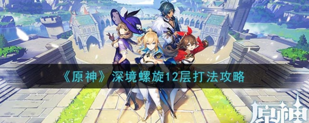 《原神》深渊12层阵容攻略：深境螺旋高效配队技巧解析**新解**