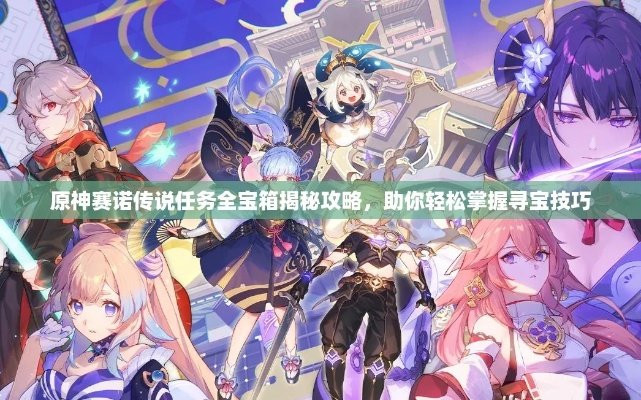 赛诺传说秘境宝箱寻宝攻略，解锁全新探险价值