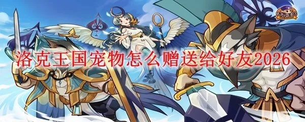 洛克王国宠物大全怎么选？2026年冷门神宠+刚需适配，新手/回归党必看